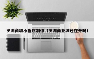 永州罗湖商城小程序制作（罗湖商业城还在开吗）