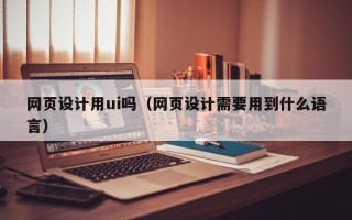 永州网页设计用ui吗（网页设计需要用到什么语言）